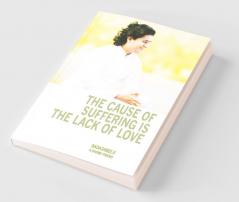 The Cause of Suffering is the Lack of Love - is a compilation of teachings and guidance