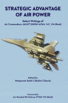 Strategic Advantage of Air Power Select Writings of Air Commodore Jasjit Singh AVSM VrC VM (Retd)