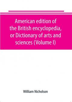 American edition of the British encyclopedia or Dictionary of arts and sciences (Volume I)