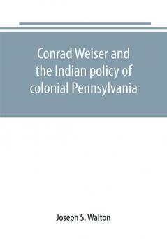 Conrad Weiser and the Indian policy of colonial Pennsylvania