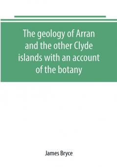 The geology of Arran and the other Clyde islands with an account of the botany natural history and antiquities notices of the scenery and an itinerary of the routes