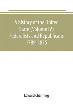 A history of the United State (Volume IV) Federalists and Republicans 1789-1815