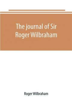 The journal of Sir Roger Wilbraham solicitor-general in Ireland and master of requests for the years 1593-1616 together with notes in another hand for the years 1642-1649