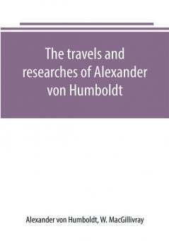 The travels and researches of Alexander von Humboldt