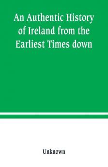 An Authentic History of Ireland from the Earliest Times down