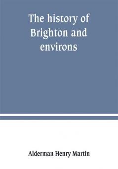 The history of Brighton and environs from the earliest known period to the present time