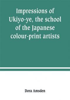 Impressions of Ukiyo-ye the school of the Japanese colour-print artists