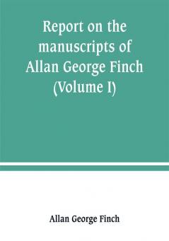 Report on the manuscripts of Allan George Finch esq. of Burley-on-the-Hill Rutland (Volume I)