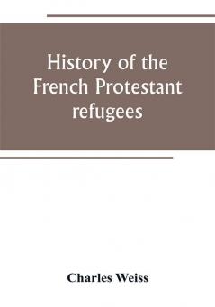 History of the French Protestant refugees from the revocation of the edict of Nantes to the Present days