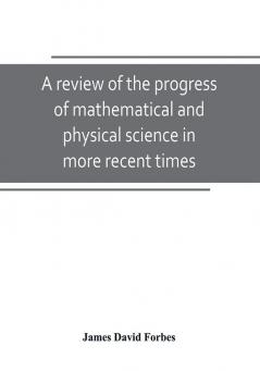 A review of the progress of mathematical and physical science in more recent times : and particulary between the years 1775 and 1850 : being one of the dissertations to the eighth edition of the Encyclopaedia Britannica