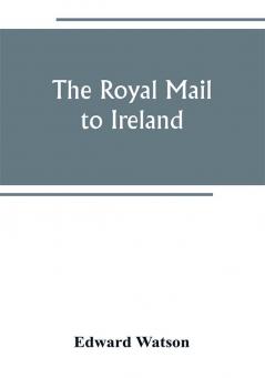 The royal mail to Ireland ; or An account of the origin and development of the post between London and Ireland through Holyhead and the use of the line of communication by travellers