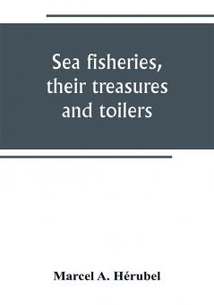 Sea fisheries their treasures and toilers