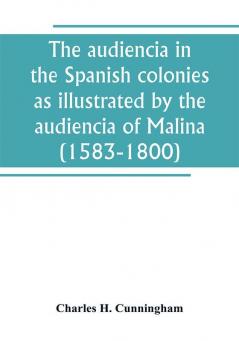 The audiencia in the Spanish colonies as illustrated by the audiencia of Malina (1583-1800)