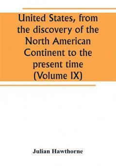 United States from the discovery of the North American Continent to the present time (Volume IX)