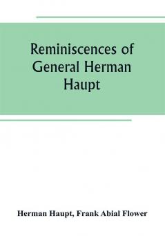 Reminiscences of General Herman Haupt; giving hitherto unpublished official orders personal narratives of important military operations and interviews with President Lincoln Secretary Stanton General-in-chief Halleck and with Generals McDowell McCle