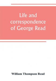 Life and correspondence of George Read a signer of the Declaration of Independence. With notices of some of his contemporaries