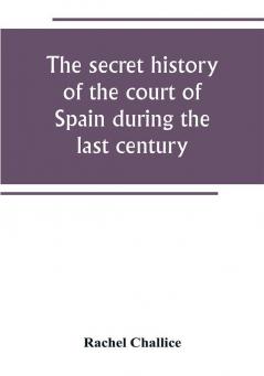 The secret history of the court of Spain during the last century