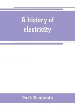 A history of electricity (the intellectual rise in electricity) from antiquity to the days of Benjamin Franklin