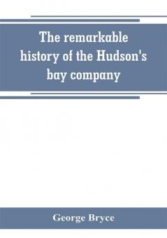 The remarkable history of the Hudson's bay company including that of the French traders of north-western Canada and of the North-west XY and Astor fur companies