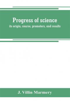 Progress of science; its origin course promoters and results