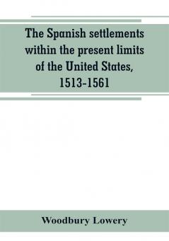 The Spanish settlements within the present limits of the United States 1513-1561