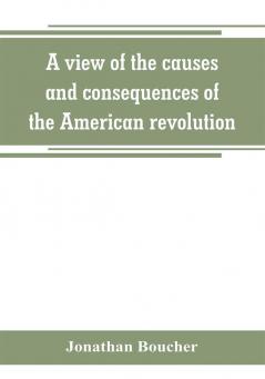 A view of the causes and consequences of the American revolution ; in thirteen discourses preached in North America between the years 1763 and 1775