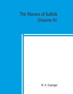 The manors of Suffolk; notes on their history and devolution with some illustrations of the old manor houses (Volume IV)