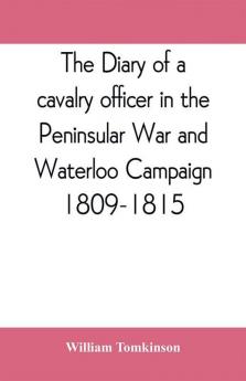 The diary of a cavalry officer in the Peninsular War and Waterloo Campaign 1809-1815