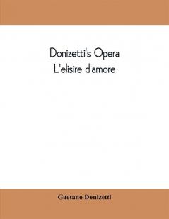 Donizetti's opera L'elisire d'amore : containing the Italian text with and English translation and the music of all the principal airs