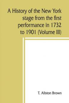 A history of the New York stage from the first performance in 1732 to 1901 (Volume III)