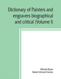 Dictionary of painters and engravers biographical and critical (Volume I)