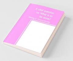 A vital question; or What is to be done?