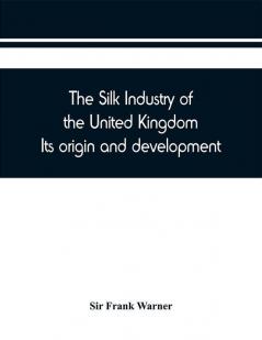 The silk industry of the United Kingdom. Its origin and development