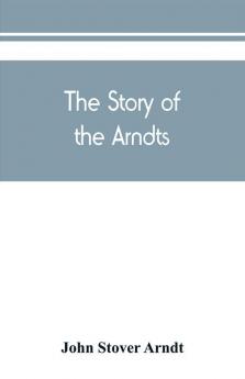 The Story of the Arndts; the life antecedents and descendants of Bernhard Arndt who emigrated to Pennsylvania in the Year 1731