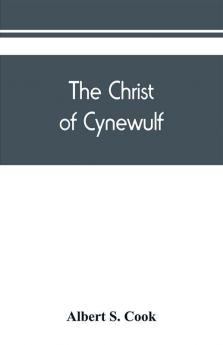 The Christ of Cynewulf; a poem in three parts The advent The ascension and The last judgment