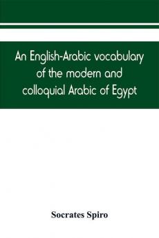 An English-Arabic vocabulary of the modern and colloquial Arabic of Egypt