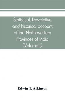 Statistical descriptive and historical account of the North-western Provinces of India (Volume I)