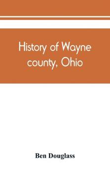 History of Wayne county Ohio from the days of the pioneers and the first settlers to the present time
