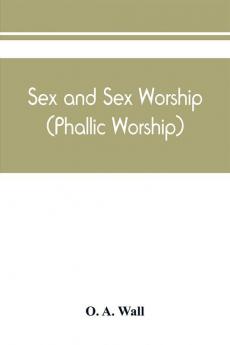 Sex and sex worship (phallic worship); a scientific treatise on sex its nature and function and its influence on art science architecture and religion - with special reference to sex worship and symbolism