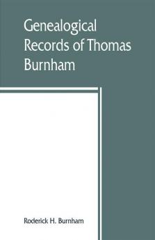 Genealogical records of Thomas Burnham the emigrant who was among the early settlers at Hartford Connecticut U.S. America and his descendants