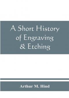 A short history of engraving & etching for the use of collectors and students with full bibliography classified list and index of engravers