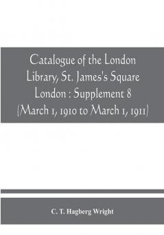 Catalogue of the London Library St. James's Square London : Supplement 8 (March 1 1910 to March 1 1911)