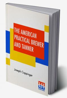 The American Practical Brewer And Tanner