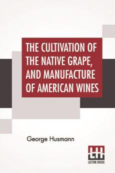 The Cultivation Of The Native Grape And Manufacture Of American Wines