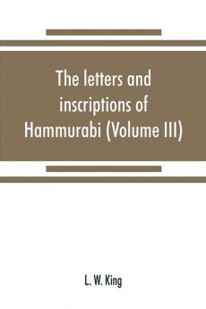 The letters and inscriptions of Hammurabi king of Babylon about B.C. 2200 to which are added a series of letters of other kings of the first dynasty of Babylon (Volume III)