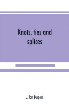 Knots ties and splices; a handbook for seafarers travellers and all who use cordage; with historical heraldic and practical notes