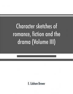 Character sketches of romance fiction and the drama (Volume III)