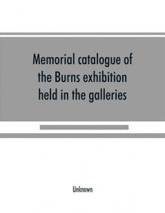 Memorial catalogue of the Burns exhibition held in the galleries of the Royal Glasgow institute of the fine arts 175 Sauchiehall Street Glasgow from 15th July till 31st October 1896