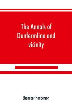 The annals of Dunfermline and vicinity from the earliest authentic period to the present time A.D. 1069-1878; interspersed with explanatory notes memorabilia and numerous illustrative engravings.