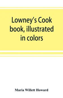 Lowney's cook book illustrated in colors; a new guide for the housekeeper especially intended as a full record of delicious dishes sufficient for any well-to-do family clear enough for the beginner and complete enough for ambitious providers
